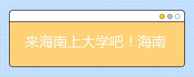 來海南上大學(xué)吧！海南全部高校高考志愿碼清單奉上！