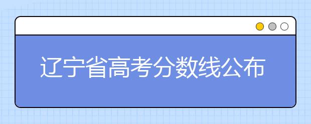 遼寧省高考分?jǐn)?shù)線公布，普通類文史本科472分，普通類理工本科359分