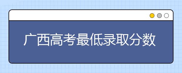 廣西高考最低錄取分數(shù)線是什么？快來看看自己是什么水平吧