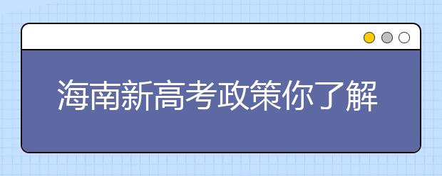 海南新高考政策你了解嗎？海南填報志愿?必須要了解的幾項規(guī)定！