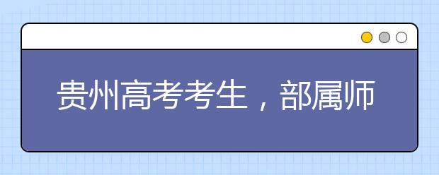 貴州高考考生，部屬師范院校公費教育師范生24日起開始登記！
