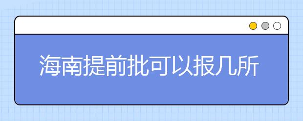 海南提前批可以報幾所大學(xué)？海南提前批怎么報？