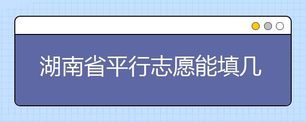 湖南省平行志愿能填幾個(gè)？湖南省平行志愿怎么填？  ?