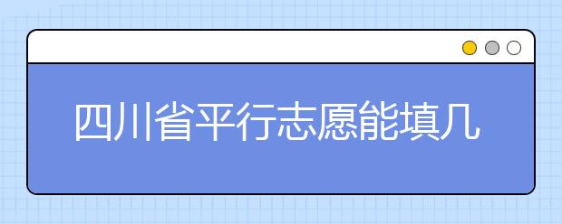 四川省平行志愿能填幾個？四川省平行志愿怎么填？ ?