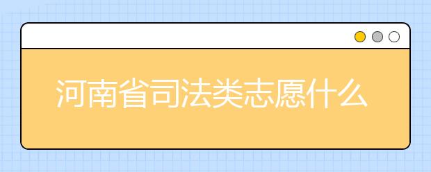 河南省司法類志愿什么時候填報？河南省司法類志愿要求