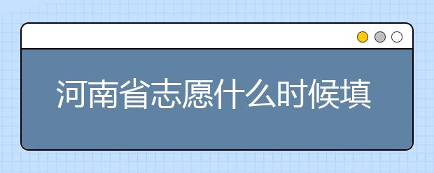 河南省志愿什么時候填？
