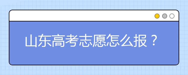 山東高考志愿怎么報？2020年山東高考志愿填報技巧