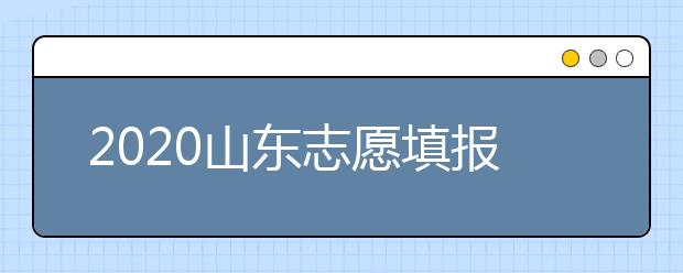 2020山東志愿填報什么時候填？一文看懂志愿填報時間！