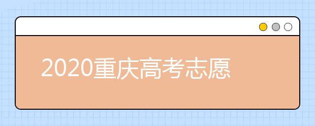 2020重慶高考志愿填報怎么填？志愿填報注意事項