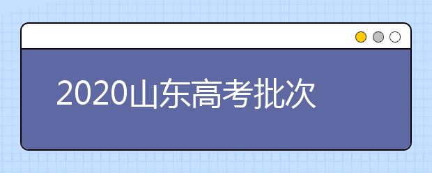 2020山東高考批次怎么分？如何填報志愿？