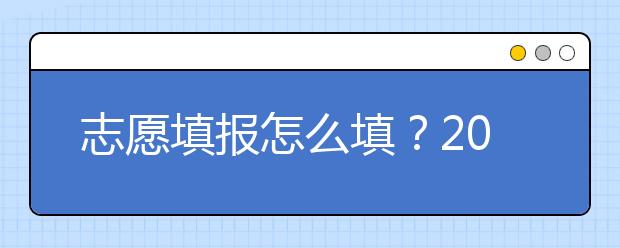 志愿填報(bào)怎么填？2019年福建高考志愿填報(bào)選擇大學(xué)介紹給您參考