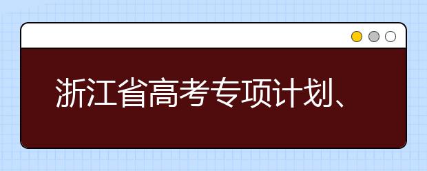 浙江省高考專項(xiàng)計(jì)劃、特殊類考生、綜合評(píng)價(jià)招生什時(shí)候填報(bào)志愿？一文看懂！