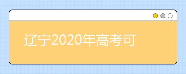 遼寧2020年高考可以填報幾個志愿？志愿批次設(shè)置是什么？