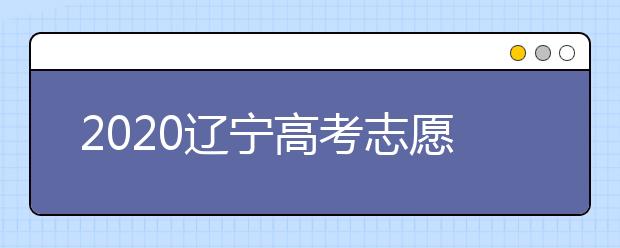 2020遼寧高考志愿什么時候填報？高考志愿不同批次填報時間
