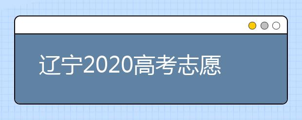 遼寧2020高考志愿填報怎么填？志愿兼報有關(guān)限制及注意事項(xiàng)