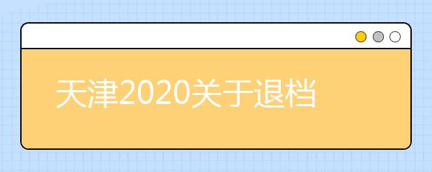 天津2020關(guān)于退檔問題，你清楚了么？