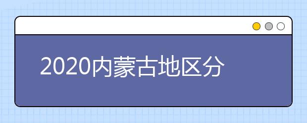 2020內(nèi)蒙古地區(qū)分?jǐn)?shù)線是多少？不同批次考生錄取時(shí)間是什么？