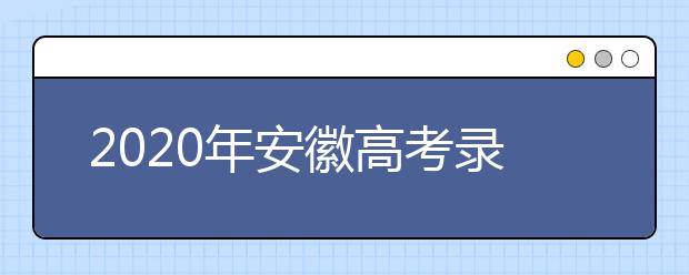 2020年安徽高考錄取時(shí)間是什么？不同批次錄取時(shí)間安排