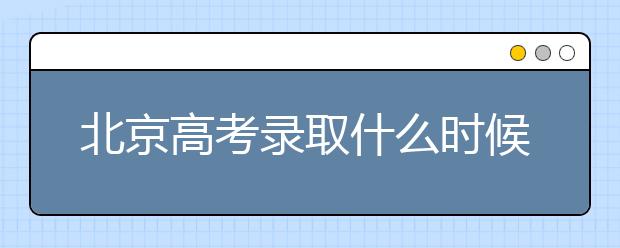 北京高考錄取什么時(shí)候出結(jié)果？北京錄取批次本科招生錄取設(shè)置