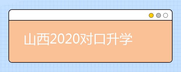 山西2020對口升學志愿填報系統(tǒng)怎么用？志愿填報系統(tǒng)使用指南