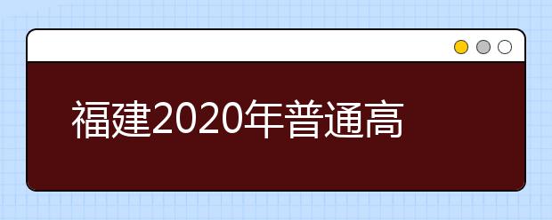 福建2020年普通高校招生藝術(shù)類、文史類、理工類本科提前批志愿7月29日起填報(bào)