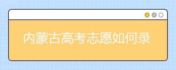 內(nèi)蒙古高考志愿如何錄取？2020最新內(nèi)蒙古考生填報(bào)志愿的流程及注意事項(xiàng)