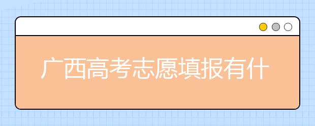 廣西高考志愿填報有什么要求？廣西高考志愿分哪些批次？