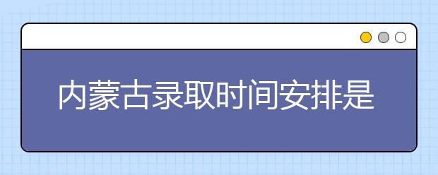 內(nèi)蒙古錄取時(shí)間安排是什么？不同批次錄取時(shí)間一覽表