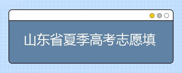 山東省夏季高考志愿填報時間是什么？山東省志愿填報有什么技巧？