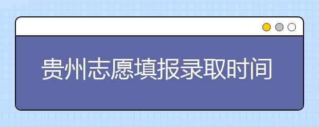 貴州志愿填報錄取時間是什么？貴州2020志愿錄取時間一覽表