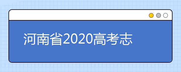 河南省2020高考志愿填報需要注意什么？志愿填報注意事項一文看懂！