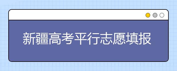 新疆高考平行志愿填報(bào)需要注意什么？高考體檢是什么意思？