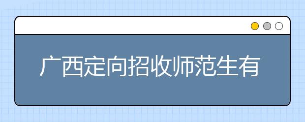 廣西定向招收師范生有什么要求？師范生志愿如何填報？