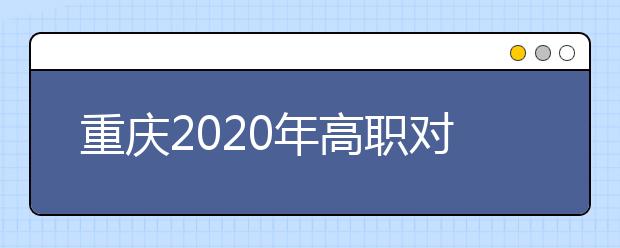 重慶2020年高職對口類志愿填報時間是什么？有什么注意事項？