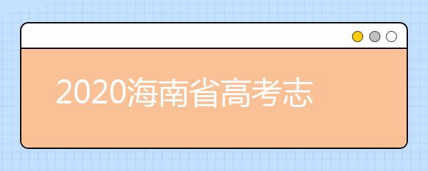 2020海南省高考志愿時間是什么？填報志愿有什么要求？