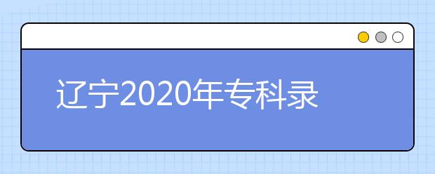 遼寧2020年?？其浫〗Y(jié)果公布是什么時間？遼寧志愿錄取時間一覽表