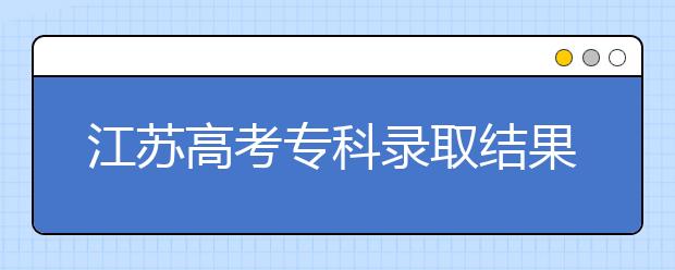 江蘇高考?？其浫〗Y(jié)果公布時間是什么？一文看懂！