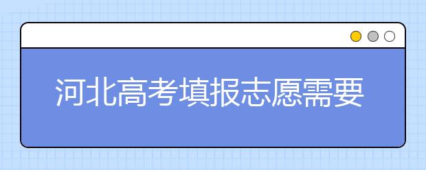河北高考填報志愿需要提前準備什么？填報志愿流程是什么？