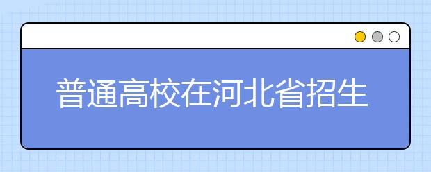 普通高校在河北省招生的批次是如何設置的？一文看懂！