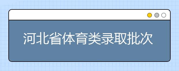 河北省體育類錄取批次是如何設置的？體育類錄取批次是如何設置的？
