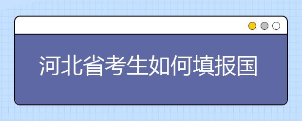 河北省考生如何填報國家專項計劃志愿？如何填報高校專項計劃志愿？