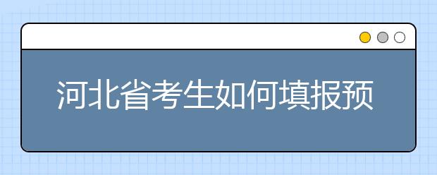 河北省考生如何填報預科班志愿？填報高水平藝術團、高水平運動隊等特殊類型招生志愿注意事項！