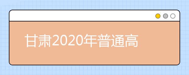 甘肅2020年普通高等學校招生批次設(shè)置是什么？如何填報志愿？