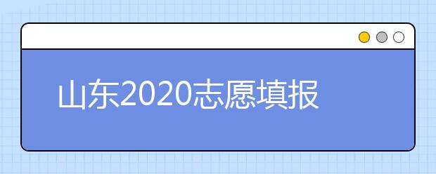 山東2020志愿填報不同批次時間是什么？填報志愿有什么注意事項？