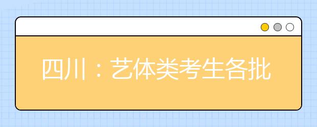 四川：藝體類考生各批次投檔時間和征集志愿時間出爐！