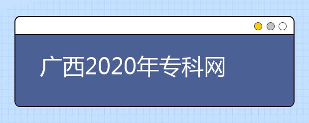 廣西2020年專科網(wǎng)上填報志愿時間是什么？志愿填報有什么技巧？
