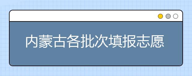 內(nèi)蒙古各批次填報(bào)志愿時(shí)間是如何安排的？一文看懂！