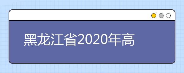 黑龍江省2020年高考志愿填報(bào)時(shí)間是什么？填報(bào)有什么注意事項(xiàng)？