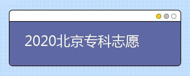 2020北京?？浦驹柑顖?bào)時(shí)間是什么？志愿填報(bào)有什么技巧？