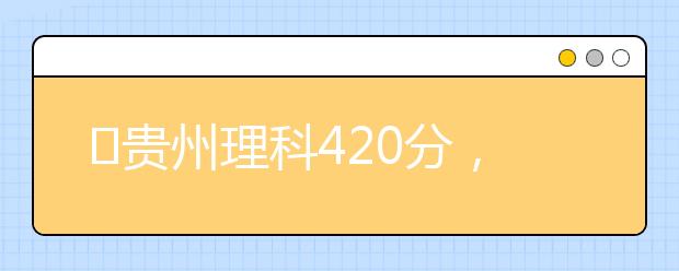 ?貴州理科420分，能上什么大學(xué)？
